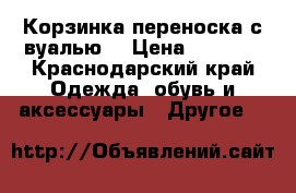  Корзинка переноска(с вуалью) › Цена ­ 1 500 - Краснодарский край Одежда, обувь и аксессуары » Другое   